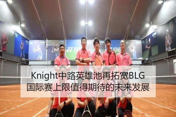 Knight中路英雄池再拓宽BLG国际赛上限值得期待的未来发展