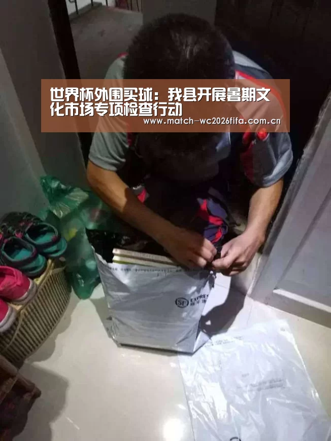世界杯外围买球:我县开展暑期文化市场专项检查行动(图2) 世界杯下注平台